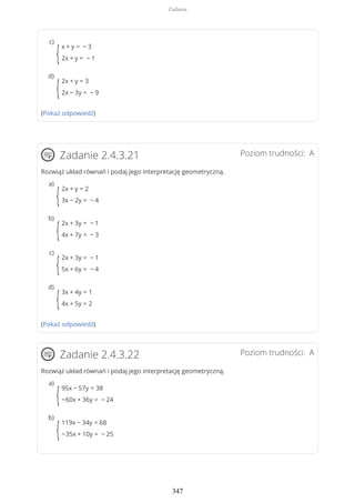 (Pokaż odpowiedź)
Poziom trudności: AZadanie 2.4.3.21
Rozwiąż układ równań i podaj jego interpretację geometryczną.
(Pokaż odpowiedź)
Poziom trudności: AZadanie 2.4.3.22
Rozwiąż układ równań i podaj jego interpretację geometryczną.
{
x + y = − 3
2x + y = − 1
c)
{
2x + y = 3
2x − 3y = − 9
d)
{
2x + y = 2
3x − 2y = − 4
a)
{
2x + 3y = − 1
4x + 7y = − 3
b)
{
2x + 3y = − 1
5x + 6y = − 4
c)
{
3x + 4y = 1
4x + 5y = 2
d)
{
95x − 57y = 38
−60x + 36y = − 24
a)
{
119x − 34y = 68
−35x + 10y = − 25
b)
Zadania
347
 