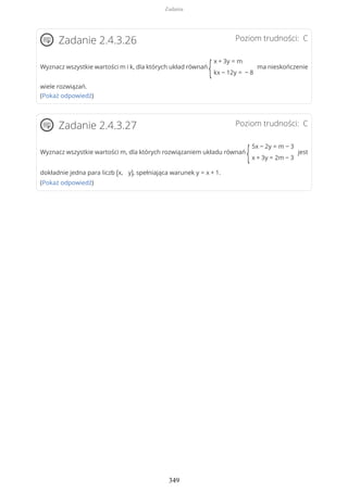 Poziom trudności: CZadanie 2.4.3.26
Wyznacz wszystkie wartości m i k, dla których układ równań
{
x + 3y = m
kx − 12y = − 8
ma nieskończenie
wiele rozwiązań.
(Pokaż odpowiedź)
Poziom trudności: CZadanie 2.4.3.27
Wyznacz wszystkie wartości m, dla których rozwiązaniem układu równań
{
5x − 2y = m − 3
x + 3y = 2m − 3
jest
dokładnie jedna para liczb (x, y), spełniająca warunek y = x + 1.
(Pokaż odpowiedź)
Zadania
349
 