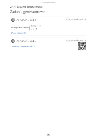 2.4.4. Zadania generatorowe
Zadania generatorowe
Poziom trudności: AZadanie 2.4.4.1
Rozwiąż układ równań
{
2x + 3y = − 4
x − y = 5
.
(Pokaż odpowiedź)
Poziom trudności: AZadanie 2.4.4.2
Aplikacja na epodreczniki.pl
Zadania generatorowe
350
 