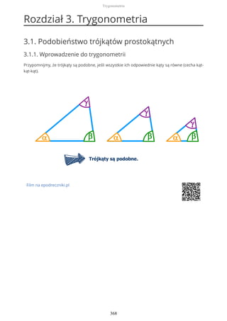 Rozdział 3. Trygonometria
3.1. Podobieństwo trójkątów prostokątnych
3.1.1. Wprowadzenie do trygonometrii
Przypomnijmy, że trójkąty są podobne, jeśli wszystkie ich odpowiednie kąty są równe (cecha kąt-
kąt-kąt).
Film na epodreczniki.pl
Trygonometria
368
 