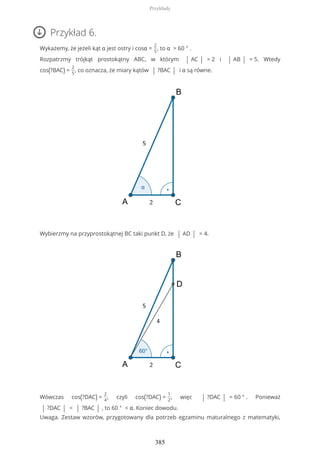 Przykład 6.
Wykażemy, że jeżeli kąt α jest ostry i cosα =
2
5
, to α > 60 ° .
Rozpatrzmy trójkąt prostokątny ABC, w którym | AC | = 2 i | AB | = 5. Wtedy
cos(?BAC) =
2
5
, co oznacza, że miary kątów | ?BAC | i α są równe.
Wybierzmy na przyprostokątnej BC taki punkt D, że | AD | = 4.
Wówczas cos(?DAC) =
2
4
, czyli cos(?DAC) =
1
2
, więc | ?DAC | = 60 ° . Ponieważ
| ?DAC | < | ?BAC | , to 60 ° < α. Koniec dowodu.
Uwaga. Zestaw wzorów, przygotowany dla potrzeb egzaminu maturalnego z matematyki,
Przykłady
385
 