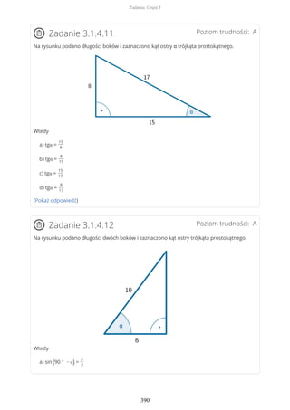 Poziom trudności: AZadanie 3.1.4.11
Na rysunku podano długości boków i zaznaczono kąt ostry α trójkąta prostokątnego.
Wtedy
a) tgα =
15
8
b) tgα =
8
15
c) tgα =
15
17
d) tgα =
8
17
(Pokaż odpowiedź)
Poziom trudności: AZadanie 3.1.4.12
Na rysunku podano długości dwóch boków i zaznaczono kąt ostry trójkąta prostokątnego.
Wtedy
a) sin (90 ° − α) =
2
3
Zadania. Część I
390
 