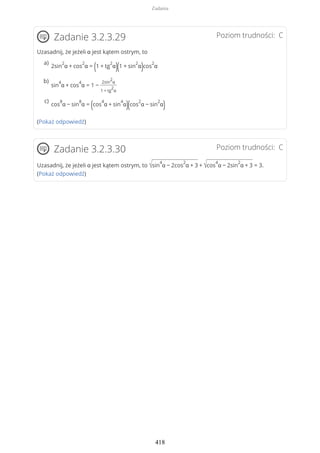 Poziom trudności: CZadanie 3.2.3.29
Uzasadnij, że jeżeli α jest kątem ostrym, to
(Pokaż odpowiedź)
Poziom trudności: CZadanie 3.2.3.30
Uzasadnij, że jeżeli α jest kątem ostrym, to √sin
4
α − 2cos
2
α + 3 + √cos
4
α − 2sin
2
α + 3 = 3.
(Pokaż odpowiedź)
2sin
2
α + cos
2
α = (1 + tg
2
α)(1 + sin
2
α)cos
2
α
a)
sin
4
α + cos
4
α = 1 −
2sin
2
α
1 + tg
2
α
b)
cos
8
α − sin
8
α = (cos
4
α + sin
4
α)(cos
2
α − sin
2
α)c)
Zadania
418
 