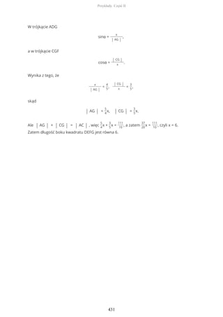 W trójkącie ADG
sinα =
x
| AG |
,
a w trójkącie CGF
cosα =
| CG |
x
.
Wynika z tego, że
x
| AG |
=
4
5
,
| CG |
x
=
3
5
,
skąd
| AG | =
5
4
x, | CG | =
3
5
x.
Ale | AG | + | CG | = | AC | , więc
5
4
x +
3
5
x =
111
10
, a zatem
37
20
x =
111
10
, czyli x = 6.
Zatem długość boku kwadratu DEFG jest równa 6.
Przykłady. Część II
431
 