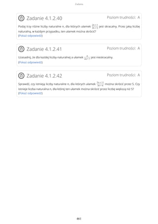 Poziom trudności: AZadanie 4.1.2.40
Podaj trzy różne liczby naturalne n, dla których ułamek
2n + 1
3n + 5
jest skracalny. Przez jaką liczbę
naturalną, w każdym przypadku, ten ułamek można skrócić?
(Pokaż odpowiedź)
Poziom trudności: AZadanie 4.1.2.41
Uzasadnij, że dla każdej liczby naturalnej a ułamek
a
2a + 1
jest nieskracalny.
(Pokaż odpowiedź)
Poziom trudności: AZadanie 4.1.2.42
Sprawdź, czy istnieją liczby naturalne n, dla których ułamek
7n + 11
3n + 4
można skrócić przez 5. Czy
istnieje liczba naturalna n, dla której ten ułamek można skrócić przez liczbę większą niż 5?
(Pokaż odpowiedź)
Zadania
461
 