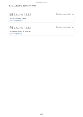 4.2.3. Zadania generatorowe
Poziom trudności: AZadanie 4.2.3.1
70% liczby 20 jest równe …
(Pokaż odpowiedź)
Poziom trudności: AZadanie 4.2.3.2
Liczba 63 stanowi …% liczby 90.
(Pokaż odpowiedź)
Zadania generatorowe
475
 