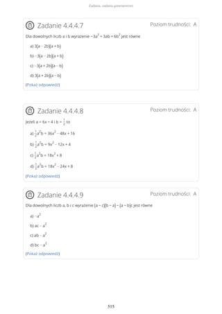 Poziom trudności: AZadanie 4.4.4.7
Dla dowolnych liczb a i b wyrażenie −3a
2
+ 3ab + 6b
2
jest równe
a) 3(a − 2b)(a + b)
b) −3(a − 2b)(a + b)
c) −3(a + 2b)(a − b)
d) 3(a + 2b)(a − b)
(Pokaż odpowiedź)
Poziom trudności: AZadanie 4.4.4.8
Jeżeli a = 6x − 4 i b =
1
2
to
a)
1
2
a
2
b = 36x
2
− 48x + 16
b)
1
2
a
2
b = 9x
2
− 12x + 4
c)
1
2
a
2
b = 18x
2
+ 8
d)
1
2
a
2
b = 18x
2
− 24x + 8
(Pokaż odpowiedź)
Poziom trudności: AZadanie 4.4.4.9
Dla dowolnych liczb a, b i c wyrażenie (a − c)(b − a) − (a − b)c jest równe
a) −a
2
b) ac − a
2
c) ab − a
2
d) bc − a
2
(Pokaż odpowiedź)
Zadania, zadania generatorowe
515
 