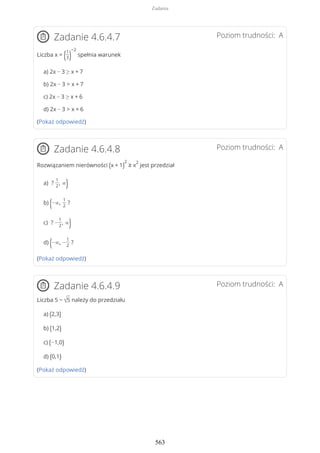 Poziom trudności: AZadanie 4.6.4.7
Liczba x = (1
3)
−2
spełnia warunek
a) 2x − 3 ≥ x + 7
b) 2x − 3 > x + 7
c) 2x − 3 ≥ x + 6
d) 2x − 3 > x + 6
(Pokaż odpowiedź)
Poziom trudności: AZadanie 4.6.4.8
Rozwiązaniem nierówności (x + 1)
2
≥ x
2
jest przedział
a) ?
1
2
, ∞)
b) (−∞,
1
2
?
c) ? −
1
2
, ∞)
d) (−∞, −
1
2
?
(Pokaż odpowiedź)
Poziom trudności: AZadanie 4.6.4.9
Liczba 5 − √5 należy do przedziału
a) (2,3)
b) (1,2)
c) (−1,0)
d) (0,1)
(Pokaż odpowiedź)
Zadania
563
 