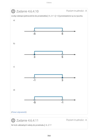 Poziom trudności: AZadanie 4.6.4.10
Liczby należące jednocześnie do przedziałów (−5, 3 ? i (−1,5) przestawione są na rysunku
a)
b)
c)
d)
(Pokaż odpowiedź)
Poziom trudności: AZadanie 4.6.4.11
Ile liczb całkowitych należy do przedziału (−3, 2 ? ?
Zadania
564
 