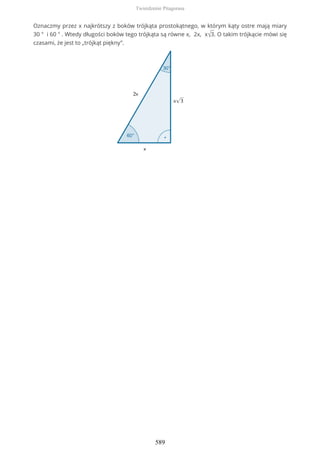 Oznaczmy przez x najkrótszy z boków trójkąta prostokątnego, w którym kąty ostre mają miary
30 ° i 60 ° . Wtedy długości boków tego trójkąta są równe x, 2x, x√3. O takim trójkącie mówi się
czasami, że jest to „trójkąt piękny”.
Twierdzenie Pitagorasa
589
 
