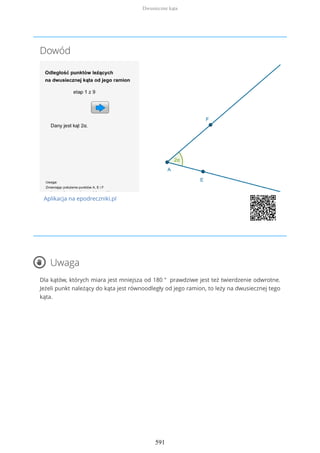 Dowód
Aplikacja na epodreczniki.pl
Uwaga
Dla kątów, których miara jest mniejsza od 180 ° prawdziwe jest też twierdzenie odwrotne.
Jeżeli punkt należący do kąta jest równoodległy od jego ramion, to leży na dwusiecznej tego
kąta.
Dwusieczne kąta
591
 