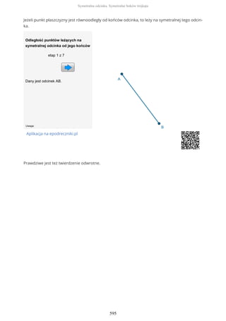 Jeżeli punkt płaszczyzny jest równoodległy od końców odcinka, to leży na symetralnej tego odcin-
ka.
Aplikacja na epodreczniki.pl
Prawdziwe jest też twierdzenie odwrotne.
Symetralna odcinka. Symetralne boków trójkąta
595
 