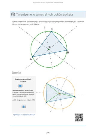 Twierdzenie: o symetralnych boków trójkąta
Symetralne trzech boków trójkąta przecinają się w jednym punkcie. Punkt ten jest środkiem
okręgu opisanego na tym trójkącie.
Dowód
Aplikacja na epodreczniki.pl
Symetralna odcinka. Symetralne boków trójkąta
596
 