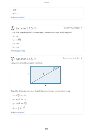c) 60 °
d) 45 °
(Pokaż odpowiedź)
Poziom trudności: AZadanie 5.1.5.13
Liczby 6,14, x są długościami boków trójkąta równoramiennego. Wtedy x wynosi
a) x = 8
b) x = √113
c) x = 12
d) x = 14
(Pokaż odpowiedź)
Poziom trudności: AZadanie 5.1.5.14
Na rysunku przedstawiony jest prostokąt.
Długość a dłuższego boku oraz długość d przekątnej tego prostokąta wynoszą
a) a =
5√3
3
, d = 10
b) a = 5√3, d = 10
c) a = 5√3, d =
10√3
3
d) a =
5
√3
, d =
5√3
3
(Pokaż odpowiedź)
Zadania
606
 