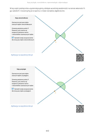 W tej części podręcznika usystematyzujemy zdobyte wcześniej wiadomości na temat własności fi-
gur płaskich i rozszerzymy je w oparciu o nowe narzędzia algebraiczne.
Aplikacja na epodreczniki.pl
Aplikacja na epodreczniki.pl
Kąty przyległe, wierzchołkowe, naprzemianległe i odpowiadające
612
 