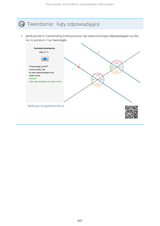 Twierdzenie: Kąty odpowiadające
• Jeżeli proste k i l przetniemy trzecią prostą i tak utworzone kąty odpowiadające są rów-
ne, to proste k i l są równoległe.
Aplikacja na epodreczniki.pl
Kąty przyległe, wierzchołkowe, naprzemianległe i odpowiadające
621
 