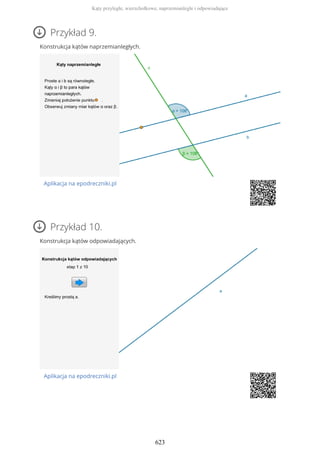 Przykład 9.
Konstrukcja kątów naprzemianległych.
Aplikacja na epodreczniki.pl
Przykład 10.
Konstrukcja kątów odpowiadających.
Aplikacja na epodreczniki.pl
Kąty przyległe, wierzchołkowe, naprzemianległe i odpowiadające
623
 