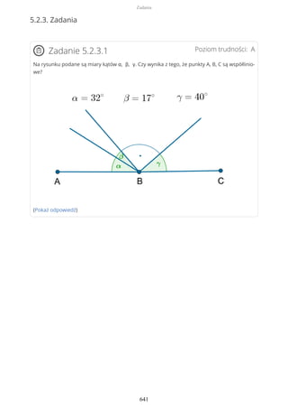 5.2.3. Zadania
Poziom trudności: AZadanie 5.2.3.1
Na rysunku podane są miary kątów α, β, γ. Czy wynika z tego, że punkty A, B, C są współlinio-
we?
(Pokaż odpowiedź)
Zadania
641
 