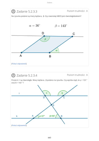 Poziom trudności: AZadanie 5.2.3.3
Na rysunku podane są miary kątów α, β. Czy czworokąt ABCD jest równoległobokiem?
(Pokaż odpowiedź)
Poziom trudności: AZadanie 5.2.3.4
Proste k i l są równoległe. Miary kątów α, β podano na rysunku. Czy wynika stąd, że γ = 125 °
oraz δ = 143 ° ?
(Pokaż odpowiedź)
Zadania
643
 