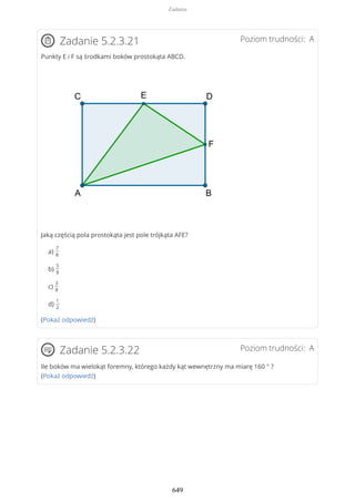 Poziom trudności: AZadanie 5.2.3.21
Punkty E i F są środkami boków prostokąta ABCD.
Jaką częścią pola prostokąta jest pole trójkąta AFE?
a)
7
8
b)
5
8
c)
3
8
d)
1
2
(Pokaż odpowiedź)
Poziom trudności: AZadanie 5.2.3.22
Ile boków ma wielokąt foremny, którego każdy kąt wewnętrzny ma miarę 160 ° ?
(Pokaż odpowiedź)
Zadania
649
 
