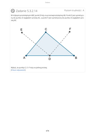 Poziom trudności: AZadanie 5.3.2.14
W trójkącie prostokątnym ABC punkt D leży na przeciwprostokątnej AB. Punkt E jest symetrycz-
ny do punktu D względem prostej AC, a punkt F jest symetryczny do punktu D względem pro-
stej BC.
Wykaż, że punkty C, E i F leżą na jednej prostej.
(Pokaż odpowiedź)
Zadania
674
 