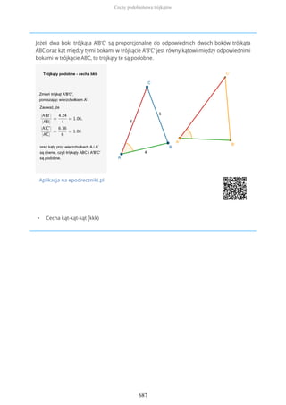 Jeżeli dwa boki trójkąta A'B'C' są proporcjonalne do odpowiednich dwóch boków trójkąta
ABC oraz kąt między tymi bokami w trójkącie A'B'C' jest równy kątowi między odpowiednimi
bokami w trójkącie ABC, to trójkąty te są podobne.
Aplikacja na epodreczniki.pl
• Cecha kąt-kąt-kąt (kkk)
Cechy podobieństwa trójkątów
687
 