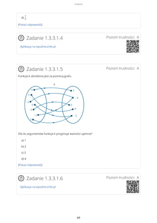 d)
7
4
(Pokaż odpowiedź)
Poziom trudności: AZadanie 1.3.3.1.4
Aplikacja na epodreczniki.pl
Poziom trudności: AZadanie 1.3.3.1.5
Funkcja k określona jest za pomocą grafu.
Dla ilu argumentów funkcja k przyjmuje wartości ujemne?
a) 1
b) 2
c) 3
d) 4
(Pokaż odpowiedź)
Poziom trudności: AZadanie 1.3.3.1.6
Aplikacja na epodreczniki.pl
Zadania
69
 