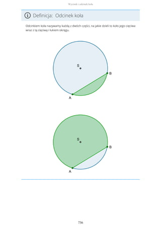 Definicja: Odcinek koła
Odcinkiem koła nazywamy każdą z dwóch części, na jakie dzieli to koło jego cięciwa
wraz z tą cięciwą i łukiem okręgu.
Wycinek i odcinek koła
736
 