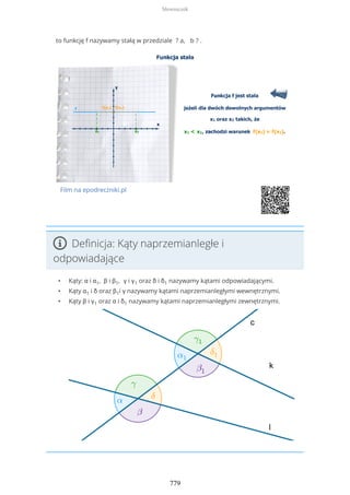 to funkcję f nazywamy stałą w przedziale ? a, b ? .
Film na epodreczniki.pl
Definicja: Kąty naprzemianległe i
odpowiadające
• Kąty: α i α1, β i β1, γ i γ1 oraz δ i δ1 nazywamy kątami odpowiadającymi.
• Kąty α1 i δ oraz β1i γ nazywamy kątami naprzemianległymi wewnętrznymi.
• Kąty β i γ1 oraz α i δ1 nazywamy kątami naprzemianległymi zewnętrznymi.
Słowniczek
779
 