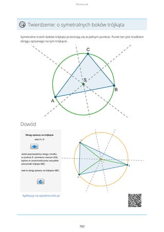 Twierdzenie: o symetralnych boków trójkąta
Symetralne trzech boków trójkąta przecinają się w jednym punkcie. Punkt ten jest środkiem
okręgu opisanego na tym trójkącie.
Dowód
Aplikacja na epodreczniki.pl
Słowniczek
783
 