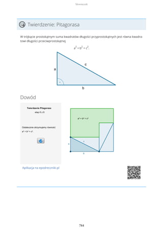 Twierdzenie: Pitagorasa
W trójkącie prostokątnym suma kwadratów długości przyprostokątnych jest równa kwadra-
towi długości przeciwprostokątnej
a
2
+ b
2
= c
2
.
Dowód
Aplikacja na epodreczniki.pl
Słowniczek
784
 