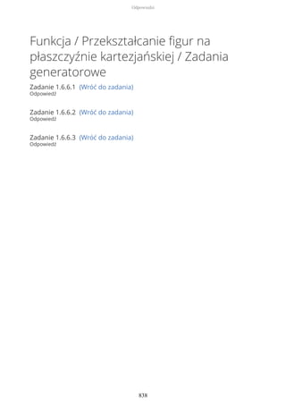 Funkcja / Przekształcanie figur na
płaszczyźnie kartezjańskiej / Zadania
generatorowe
Zadanie 1.6.6.1 (Wróć do zadania)
Odpowiedź
Zadanie 1.6.6.2 (Wróć do zadania)
Odpowiedź
Zadanie 1.6.6.3 (Wróć do zadania)
Odpowiedź
Odpowiedzi
838
 