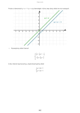 Proste o równaniach y = x − 1 i y = x są równoległe i różne, więc dany układ nie ma rozwiązań.
• Rozwiążemy układ równań
{
1
4
x −
1
8
y = −
1
8
−
6
7
x +
3
7
y =
3
7
Z obu równań wyznaczamy y, skąd otrzymujemy układ
{
y = 2x + 1
y = 2x + 1
Odpowiedzi
882
 