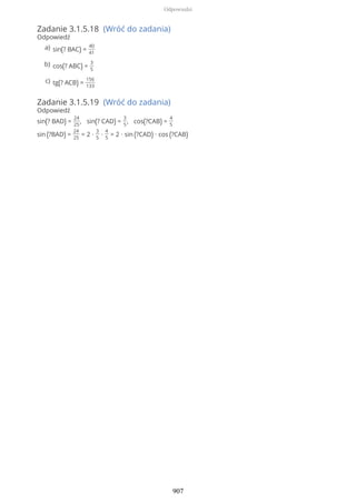 Zadanie 3.1.5.18 (Wróć do zadania)
Odpowiedź
Zadanie 3.1.5.19 (Wróć do zadania)
Odpowiedź
sin(? BAD) =
24
25
, sin(? CAD) =
3
5
, cos(?CAB) =
4
5
sin (?BAD) =
24
25
= 2 ∙
3
5
∙
4
5
= 2 ∙ sin (?CAD) ∙ cos (?CAB)
sin(? BAC) =
40
41
a)
cos(? ABC) =
3
5
b)
tg(? ACB) =
156
133
c)
Odpowiedzi
907
 