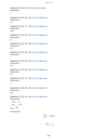 Zadanie 3.3.3.9 (Wróć do zadania)
Odpowiedź
1
2
Zadanie 3.3.3.10 (Wróć do zadania)
Odpowiedź
16
Zadanie 3.3.3.11 (Wróć do zadania)
Odpowiedź
120º
Zadanie 3.3.3.12 (Wróć do zadania)
Odpowiedź
12
Zadanie 3.3.3.13 (Wróć do zadania)
Odpowiedź
45 °
Zadanie 3.3.3.14 (Wróć do zadania)
Odpowiedź
9
Zadanie 3.3.3.15 (Wróć do zadania)
Odpowiedź
42
Zadanie 3.3.3.16 (Wróć do zadania)
Odpowiedź
24
Zadanie 3.3.3.17 (Wróć do zadania)
Odpowiedź
1
2
Zadanie 3.3.3.18 (Wróć do zadania)
Odpowiedź
4√2
Zadanie 3.3.3.19 (Wróć do zadania)
Odpowiedź
| AC | = 3
| BC | = 3√3
PABC =
9√3
2
Rozwiązanie
| AC |
| AB |
= sin30 °
| AC |
6
=
1
2
Odpowiedzi
917
 
