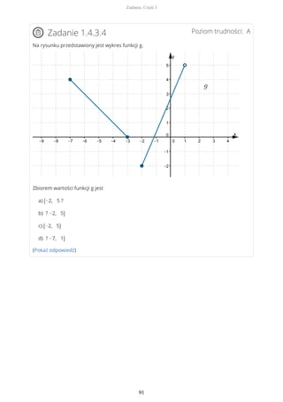 Poziom trudności: AZadanie 1.4.3.4
Na rysunku przedstawiony jest wykres funkcji g.
Zbiorem wartości funkcji g jest
a) (−2, 5 ?
b) ? −2, 5)
c) (−2, 5)
d) ? −7, 1)
(Pokaż odpowiedź)
Zadania. Część I
91
 