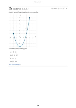 Poziom trudności: AZadanie 1.4.3.7
Wykres funkcji f przedstawiony jest na rysunku.
Zbiorem wartości funkcji jest
a) (−3, 6)
b) ? −3, 6 ?
c) (−2, 3)
d) ? 1, 6 ?
(Pokaż odpowiedź)
Zadania. Część I
94
 