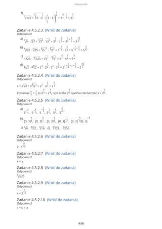 Zadanie 4.5.2.3 (Wróć do zadania)
Odpowiedź
Zadanie 4.5.2.4 (Wróć do zadania)
Odpowiedź
x = 2
3
√4 = 2
3
√2
2
= 2
1
∙ 2
2
3 = 2
5
3
.
Ponieważ
5
3
<
7
3
to 2
5
3 < 2
7
3, czyli liczba 2
5
3 spełnia nierówność x < 2
7
3.
Zadanie 4.5.2.5 (Wróć do zadania)
Odpowiedź
Zadanie 4.5.2.6 (Wróć do zadania)
Odpowiedź
2 ∙ 5
11
10
Zadanie 4.5.2.7 (Wróć do zadania)
Odpowiedź
x = y
Zadanie 4.5.2.8 (Wróć do zadania)
Odpowiedź
4
√0,25
Zadanie 4.5.2.9 (Wróć do zadania)
Odpowiedź
x > 2
1
12
Zadanie 4.5.2.10 (Wróć do zadania)
Odpowiedź
c < b < a
3
√3√3 =
3
√3 ∙ 3
1
2 =
(3 ∙ 3
1
2
)
1
3
= 3
3
2
∙
1
3 = 3
1
2
f)
3
√9 ∙ √27 =
3
√3
2
∙ √3
3
= 3
2
3 ∙ 3
3
2 = 3
2
3
+
3
2 = 3
13
6
a)
4
√0,2 ∙
3
√25 =
4
√5
−1
∙
3
√5
2
= 5
−
1
4 ∙ 5
2
3 = 5
−
1
4
+
2
3 = 5
5
12
b)
√125 ∙
4
√125 = √5
3
∙
4
√5
3
= 5
3
2 ∙ 5
3
4 = 5
9
4
c)
8√2 ∙ 4
3
√2 = 2
3
∙ 2
1
2 ∙ 2
2
∙ 2
1
3 = 2
3 +
1
2
+ 2 +
1
3 = 2
35
6
d)
5
−
3
4, 5
−
2
3, 5
−
1
5
, 5
1
5, 5
2
3, 5
3
4
a)
(0, 3)
5
8, (0, 3)
3
7, (0, 3)
1
3, (0, 3)
−
1
2, (0, 3)
−
5
6(0, 3)
−3b)
3
√4,
4
√32 ,
3
√16, √8,
4
√128,
3
√256c)
Odpowiedzi
950
 