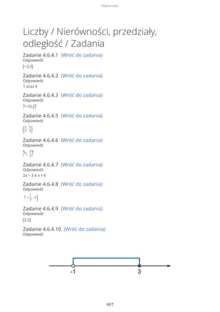 Liczby / Nierówności, przedziały,
odległość / Zadania
Zadanie 4.6.4.1 (Wróć do zadania)
Odpowiedź
(−3,3)
Zadanie 4.6.4.2 (Wróć do zadania)
Odpowiedź
1 oraz 9
Zadanie 4.6.4.3 (Wróć do zadania)
Odpowiedź
?−10,2?
Zadanie 4.6.4.5 (Wróć do zadania)
Odpowiedź
(3
5
,
5
3)
Zadanie 4.6.4.6 (Wróć do zadania)
Odpowiedź
?1,
3
2?
Zadanie 4.6.4.7 (Wróć do zadania)
Odpowiedź
2x − 3 ≥ x + 6
Zadanie 4.6.4.8 (Wróć do zadania)
Odpowiedź
? −
1
2
, ∞)
Zadanie 4.6.4.9 (Wróć do zadania)
Odpowiedź
(2,3)
Zadanie 4.6.4.10 (Wróć do zadania)
Odpowiedź
Odpowiedzi
957
 