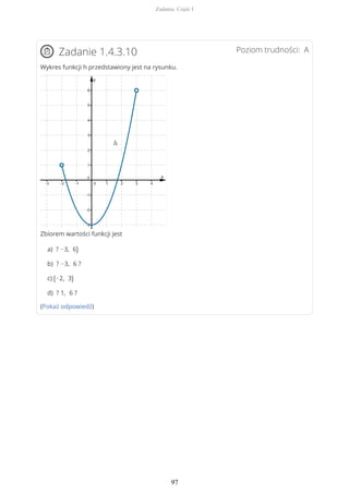 Poziom trudności: AZadanie 1.4.3.10
Wykres funkcji h przedstawiony jest na rysunku.
Zbiorem wartości funkcji jest
a) ? −3, 6)
b) ? −3, 6 ?
c) (−2, 3)
d) ? 1, 6 ?
(Pokaż odpowiedź)
Zadania. Część I
97
 