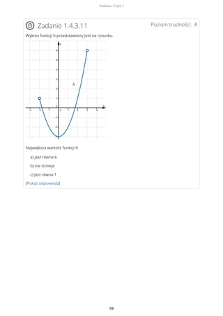 Poziom trudności: AZadanie 1.4.3.11
Wykres funkcji h przedstawiony jest na rysunku.
Największa wartość funkcji h
a) jest równa 6
b) nie istnieje
c) jest równa 1
(Pokaż odpowiedź)
Zadania. Część I
98
 