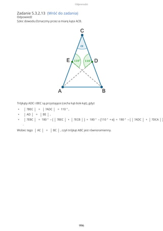 Zadanie 5.3.2.13 (Wróć do zadania)
Odpowiedź
Szkic dowodu.Oznaczmy przez α miarę kąta ACB.
Trójkąty ADC i BEC są przystające (cecha kąt-bok-kąt), gdyż
• | ?BEC | = | ?ADC | = 110 ° ,
• | AD | = | BE | ,
• | ?EBC | = 180 ° – ( | ?BEC | + | ?ECB | ) = 180 ° – (110 ° + α) = 180 ° – ( | ?ADC | + | ?DCA | )
.
Wobec tego | AC | = | BC | , czyli trójkąt ABC jest równoramienny.
Odpowiedzi
996
 