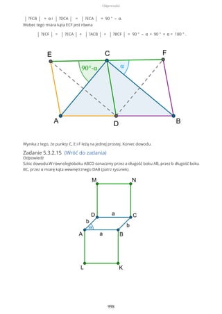 | ?FCB | = α i | ?DCA | = | ?ECA | = 90 ° – α.
Wobec tego miara kąta ECF jest równa
| ?ECF | = | ?ECA | + | ?ACB | + | ?BCF | = 90 ° – α + 90 ° + α = 180 ° .
Wynika z tego, że punkty C, E i F leżą na jednej prostej. Koniec dowodu.
Zadanie 5.3.2.15 (Wróć do zadania)
Odpowiedź
Szkic dowodu.W równoległoboku ABCD oznaczmy przez a długość boku AB, przez b długość boku
BC, przez α miarę kąta wewnętrznego DAB (patrz rysunek).
Odpowiedzi
998
 