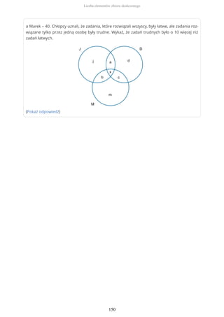 a Marek – 40. Chłopcy uznali, że zadania, które rozwiązali wszyscy, były łatwe, ale zadania roz-
wiązane tylko przez jedną osobę były trudne. Wykaż, że zadań trudnych było o 10 więcej niż
zadań łatwych.
(Pokaż odpowiedź)
Liczba elementów zbioru skończonego
150
 