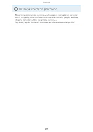 Definicja: zdarzenie przeciwne
Zdarzeniem przeciwnym do zdarzenia A, należącego do zbioru zdarzeń elementar-
nych Ω, nazywamy takie zdarzenie A’ należące do Ω, któremu sprzyjają wszystkie
zdarzenia elementarne, które nie sprzyjają zdarzeniu A.
Z tej definicji wynika, że również zdarzenie A jest zdarzeniem przeciwnym do A’.
Słowniczek
267
 
