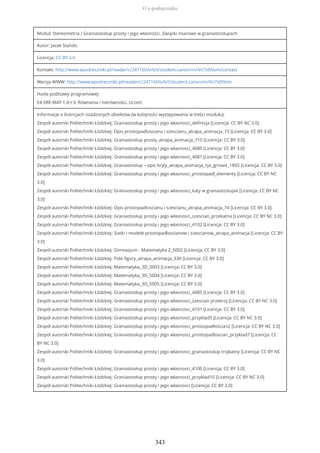 Moduł: Stereometria / Graniastosłup prosty i jego własności. Związki miarowe w graniastosłupach
Autor: Jacek Stańdo
Licencja: CC BY 3.0
Kontakt: http://www.epodreczniki.pl/reader/c/247160/v/6/t/student-canon/m/iVz7s0IVvm/contact
Wersja WWW: http://www.epodreczniki.pl/reader/c/247160/v/6/t/student-canon/m/iVz7s0IVvm
Hasła podstawy programowej:
E4-SRE-MAT-1.0-I-3: Równania i nierówności. Uczeń:
Informacje o licencjach osadzonych obiektów (w kolejności występowania w treści modułu):
Zespół autorski Politechniki Łódzkiej: Graniastosłup prosty i jego własnosci_definicja [Licencja: CC BY NC 3.0]
Zespół autorski Politechniki Łódzkiej: Opis prostopadloscianu i szescianu_atrapa_animacja_73 [Licencja: CC BY 3.0]
Zespół autorski Politechniki Łódzkiej: Graniastoslup prosty_atrapa_animacja_710 [Licencja: CC BY 3.0]
Zespół autorski Politechniki Łódzkiej: Graniastosłup prosty i jego własnosci_4080 [Licencja: CC BY 3.0]
Zespół autorski Politechniki Łódzkiej: Graniastosłup prosty i jego własnosci_4081 [Licencja: CC BY 3.0]
Zespół autorski Politechniki Łódzkiej: Graniastoslup – opis bryly_atrapa_animacja_rys_grniast_1892 [Licencja: CC BY 3.0]
Zespół autorski Politechniki Łódzkiej: Graniastosłup prosty i jego własnosci_prostopadl_elementy [Licencja: CC BY NC
3.0]
Zespół autorski Politechniki Łódzkiej: Graniastosłup prosty i jego własnosci_katy w graniastoslupie [Licencja: CC BY NC
3.0]
Zespół autorski Politechniki Łódzkiej: Opis prostopadloscianu i szescianu_atrapa_animacja_74 [Licencja: CC BY 3.0]
Zespół autorski Politechniki Łódzkiej: Graniastosłup prosty i jego własnosci_szescian_przekatna [Licencja: CC BY NC 3.0]
Zespół autorski Politechniki Łódzkiej: Graniastosłup prosty i jego własnosci_4102 [Licencja: CC BY 3.0]
Zespół autorski Politechniki Łódzkiej: Siatki i modele prostopadloscianow i szescianow_atrapa_animacja [Licencja: CC BY
3.0]
Zespół autorski Politechniki Łódzkiej: Gimnazjum - Matematyka 2_5002 [Licencja: CC BY 3.0]
Zespół autorski Politechniki Łódzkiej: Pole figury_atrapa_animacja_330 [Licencja: CC BY 3.0]
Zespół autorski Politechniki Łódzkiej: Matematyka_3D_5003 [Licencja: CC BY 3.0]
Zespół autorski Politechniki Łódzkiej: Matematyka_3D_5004 [Licencja: CC BY 3.0]
Zespół autorski Politechniki Łódzkiej: Matematyka_3D_5005 [Licencja: CC BY 3.0]
Zespół autorski Politechniki Łódzkiej: Graniastosłup prosty i jego własnosci_4085 [Licencja: CC BY 3.0]
Zespół autorski Politechniki Łódzkiej: Graniastosłup prosty i jego własnosci_szescian przekroj [Licencja: CC BY NC 3.0]
Zespół autorski Politechniki Łódzkiej: Graniastosłup prosty i jego własnosci_4101 [Licencja: CC BY 3.0]
Zespół autorski Politechniki Łódzkiej: Graniastosłup prosty i jego własnosci_przyklad5 [Licencja: CC BY NC 3.0]
Zespół autorski Politechniki Łódzkiej: Graniastosłup prosty i jego własnosci_prostopadłościan2 [Licencja: CC BY NC 3.0]
Zespół autorski Politechniki Łódzkiej: Graniastosłup prosty i jego własnosci_prostopadloscian_przyklad7 [Licencja: CC
BY NC 3.0]
Zespół autorski Politechniki Łódzkiej: Graniastosłup prosty i jego własnosci_graniastoslup trojkatny [Licencja: CC BY NC
3.0]
Zespół autorski Politechniki Łódzkiej: Graniastosłup prosty i jego własnosci_4100 [Licencja: CC BY 3.0]
Zespół autorski Politechniki Łódzkiej: Graniastosłup prosty i jego własnosci_przyklad10 [Licencja: CC BY NC 3.0]
Zespół autorski Politechniki Łódzkiej: Graniastosłup prosty i jego własnosci [Licencja: CC BY 3.0]
O e-podręczniku
343
 