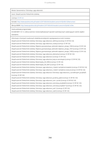 Moduł: Stereometria / Ostrosłup i jego własności
Autor: Zespół autorski Politechniki Łódzkiej
Licencja: CC BY 3.0
Kontakt: http://www.epodreczniki.pl/reader/c/247160/v/6/t/student-canon/m/iQm8s1xZ4w/contact
Wersja WWW: http://www.epodreczniki.pl/reader/c/247160/v/6/t/student-canon/m/iQm8s1xZ4w
Hasła podstawy programowej:
E3-GIM-MAT-1.0-1.5: oblicza wartości nieskomplikowanych wyrażeń arytmetycznych zawierających ułamki zwykłe i
dziesiętne;
Informacje o licencjach osadzonych obiektów (w kolejności występowania w treści modułu):
Zespół autorski Politechniki Łódzkiej: Ostroslup i jego wlasnosci_definicja [Licencja: CC BY NC 3.0]
Zespół autorski Politechniki Łódzkiej: Ostroslup i jego wlasnosci_nazwy [Licencja: CC BY 3.0]
Zespół autorski Politechniki Łódzkiej: Objetosc graniastoslupa. Jednostki objetosci_atrapa_1936 [Licencja: CC BY 3.0]
Zespół autorski Politechniki Łódzkiej: Objetosc graniastoslupa. Jednostki objetosci_atrapa_1937 [Licencja: CC BY 3.0]
Zespół autorski Politechniki Łódzkiej: Objetosc graniastoslupa. Jednostki objetosci_atrapa_1938 [Licencja: CC BY 3.0]
Zespół autorski Politechniki Łódzkiej: Ostroslup i jego wlasnosci_elementy [Licencja: CC BY NC 3.0]
Zespół autorski Politechniki Łódzkiej: Ostroslup i jego wlasnosci [Licencja: CC BY 3.0]
Zespół autorski Politechniki Łódzkiej: Ostroslup i jego wlasnosci_katy w ostroslupie [Licencja: CC BY NC 3.0]
Zespół autorski Politechniki Łódzkiej: Matematyka_3D_5006 [Licencja: CC BY 3.0]
Zespół autorski Politechniki Łódzkiej: Matematyka_3D_5007 [Licencja: CC BY 3.0]
Zespół autorski Politechniki Łódzkiej: Ostroslup i jego wlasnosci_z katem nachylenia krawedzi [Licencja: CC BY NC 3.0]
Zespół autorski Politechniki Łódzkiej: Ostroslup i jego wlasnosci_z katem nachylenia sciany [Licencja: CC BY NC 3.0]
Zespół autorski Politechniki Łódzkiej: Ostroslup i jego wlasnosci Ostroslup i jego wlasnosci_z przedkrojem_przyklad5
[Licencja: CC BY 3.0]
Zespół autorski Politechniki Łódzkiej: Ostroslup i jego wlasnosci_przekroj_aplet [Licencja: CC BY NC 3.0]
Zespół autorski Politechniki Łódzkiej: Ostroslup i jego wlasnosci_ostr z przek [Licencja: CC BY NC 3.0]
Zespół autorski Politechniki Łódzkiej: Ostroslup i jego wlasnosci_ostroslup_przyklad6 [Licencja: CC BY NC 3.0]
Zespół autorski Politechniki Łódzkiej: Ostroslup i jego wlasnosci_ostroslup przyklad 7 [Licencja: CC BY NC 3.0]
Zespół autorski Politechniki Łódzkiej: Ostroslup i jego wlasnosci_zad 1 [Licencja: CC BY 3.0]
Zespół autorski Politechniki Łódzkiej: Ostroslup i jego wlasnosci_zad2 [Licencja: CC BY 3.0]
O e-podręczniku
344
 