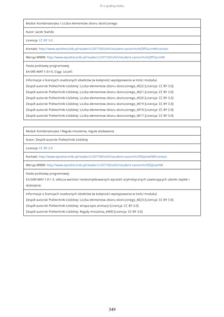 Moduł: Kombinatoryka / Liczba elementów zbioru skończonego
Autor: Jacek Stańdo
Licencja: CC BY 3.0
Kontakt: http://www.epodreczniki.pl/reader/c/247160/v/6/t/student-canon/m/ieQfFGscmW/contact
Wersja WWW: http://www.epodreczniki.pl/reader/c/247160/v/6/t/student-canon/m/ieQfFGscmW
Hasła podstawy programowej:
E4-SRE-MAT-1.0-I-5: Ciągi. Uczeń:
Informacje o licencjach osadzonych obiektów (w kolejności występowania w treści modułu):
Zespół autorski Politechniki Łódzkiej: Liczba elementow zbioru skonczonego_4022 [Licencja: CC BY 3.0]
Zespół autorski Politechniki Łódzkiej: Liczba elementow zbioru skonczonego_4021 [Licencja: CC BY 3.0]
Zespół autorski Politechniki Łódzkiej: Liczba elementow zbioru skonczonego_4020 [Licencja: CC BY 3.0]
Zespół autorski Politechniki Łódzkiej: Liczba elementow zbioru skonczonego_4019 [Licencja: CC BY 3.0]
Zespół autorski Politechniki Łódzkiej: Liczba elementow zbioru skonczonego_4018 [Licencja: CC BY 3.0]
Zespół autorski Politechniki Łódzkiej: Liczba elementow zbioru skonczonego_4017 [Licencja: CC BY 3.0]
Moduł: Kombinatoryka / Reguła mnożenia, reguła dodawania
Autor: Zespół autorski Politechniki Łódzkiej
Licencja: CC BY 3.0
Kontakt: http://www.epodreczniki.pl/reader/c/247160/v/6/t/student-canon/m/i9ZtphaHIW/contact
Wersja WWW: http://www.epodreczniki.pl/reader/c/247160/v/6/t/student-canon/m/i9ZtphaHIW
Hasła podstawy programowej:
E3-GIM-MAT-1.0-1.5: oblicza wartości nieskomplikowanych wyrażeń arytmetycznych zawierających ułamki zwykłe i
dziesiętne;
Informacje o licencjach osadzonych obiektów (w kolejności występowania w treści modułu):
Zespół autorski Politechniki Łódzkiej: Liczba elementow zbioru skonczonego_4023 [Licencja: CC BY 3.0]
Zespół autorski Politechniki Łódzkiej: atrapa:opis animacji [Licencja: CC BY 3.0]
Zespół autorski Politechniki Łódzkiej: Reguły mnożenia_4400 [Licencja: CC BY 3.0]
O e-podręczniku
349
 