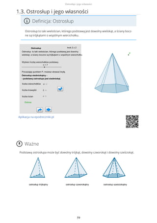 1.3. Ostrosłup i jego własności
Definicja: Ostrosłup
Ostrosłup to taki wielościan, którego podstawą jest dowolny wielokąt, a ściany bocz-
ne są trójkątami o wspólnym wierzchołku.
Aplikacja na epodreczniki.pl
Ważne
Podstawą ostrosłupa może być dowolny trójkąt, dowolny czworokąt i dowolny sześciokąt.
Ostrosłup i jego własności
59
 