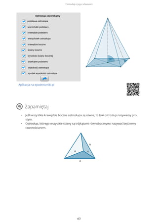 Aplikacja na epodreczniki.pl
Zapamiętaj
• Jeśli wszystkie krawędzie boczne ostrosłupa są równe, to taki ostrosłup nazywamy pro-
stym.
• Ostrosłup, którego wszystkie ściany są trójkątami równobocznym,i nazywać będziemy
czworościanem.
Ostrosłup i jego własności
63
 